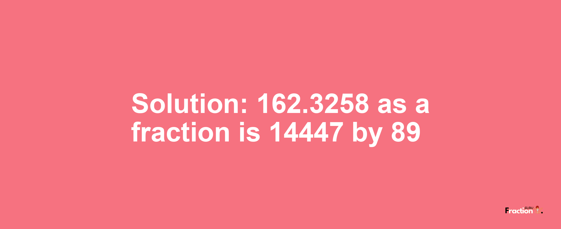 Solution:162.3258 as a fraction is 14447/89